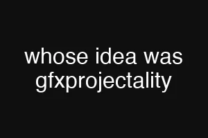 whose idea was gfxprojectality